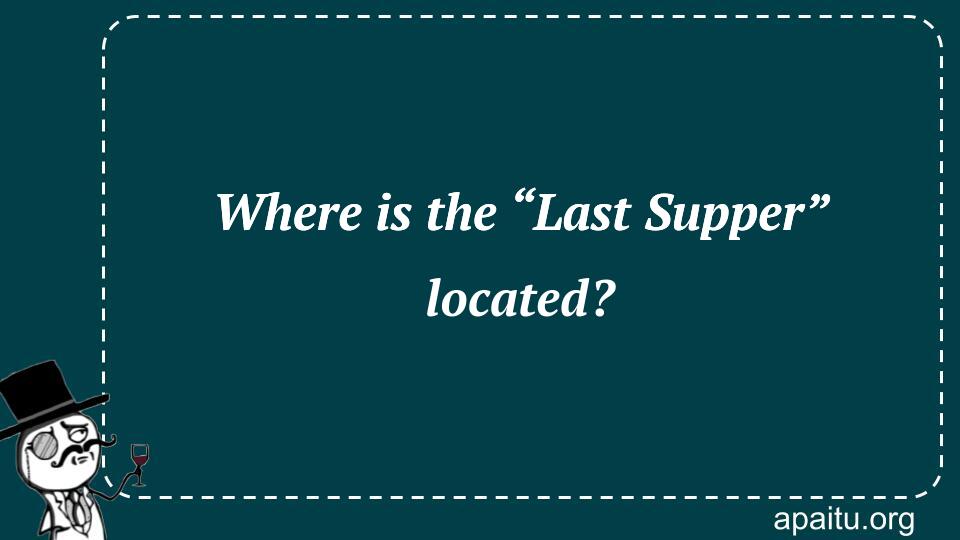 Where is the “Last Supper” located?