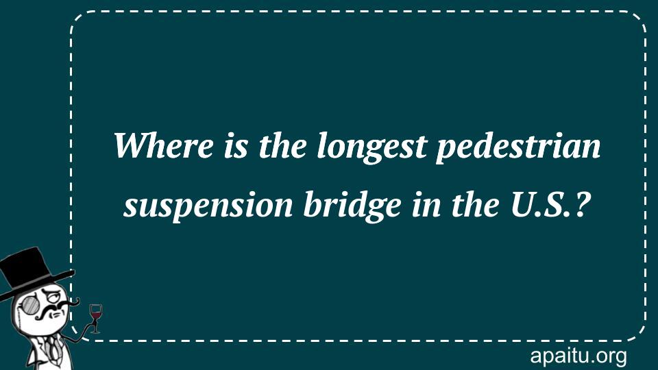 Where is the longest pedestrian suspension bridge in the U.S.?