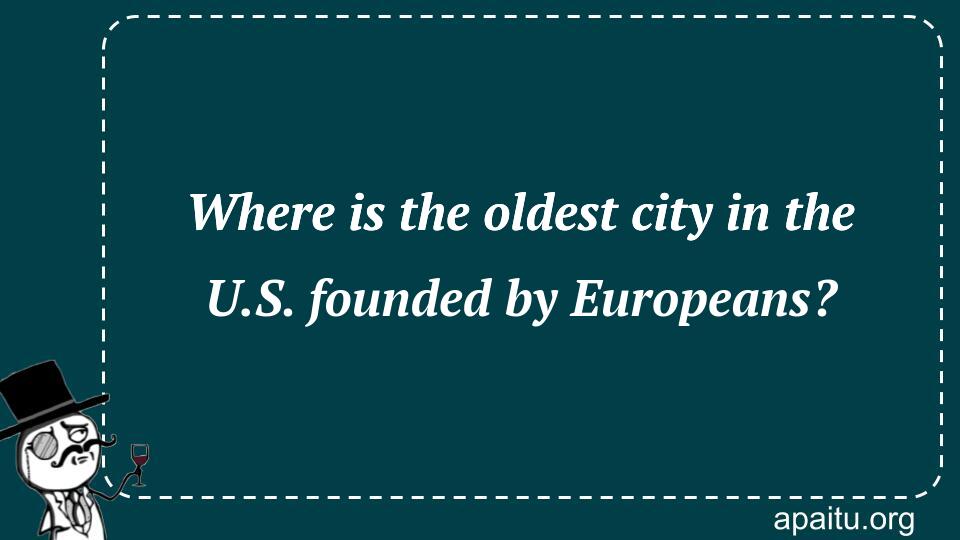 Where is the oldest city in the U.S. founded by Europeans?