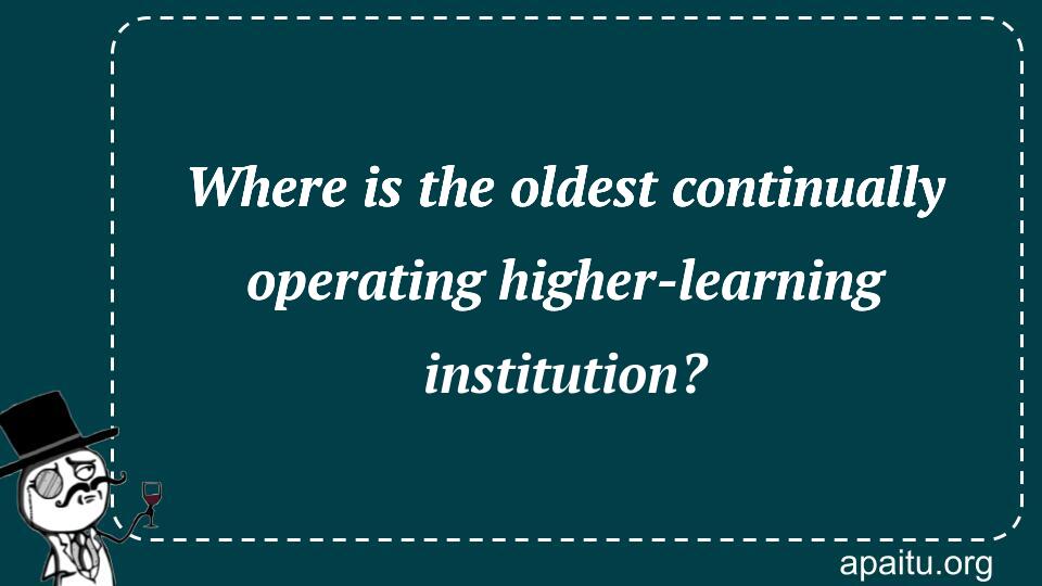 Where is the oldest continually operating higher-learning institution?