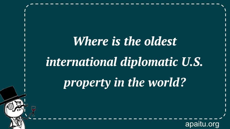 Where is the oldest international diplomatic U.S. property in the world?