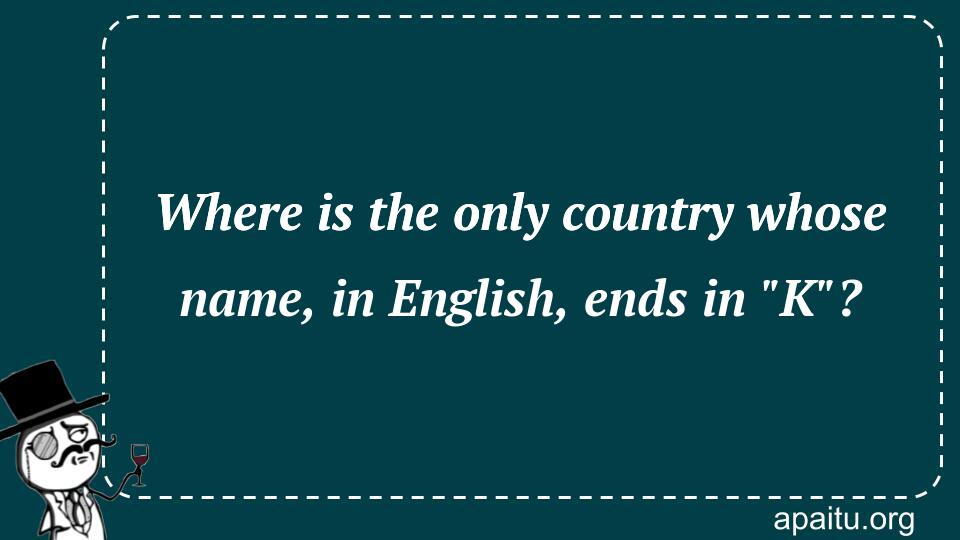 Where is the only country whose name, in English, ends in `K`?