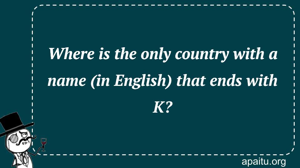 Where is the only country with a name (in English) that ends with K?