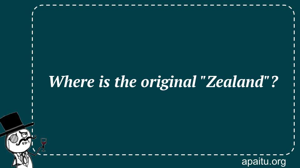 Where is the original `Zealand`?