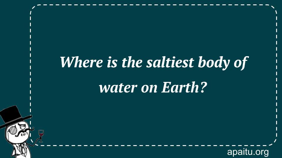 Where is the saltiest body of water on Earth?