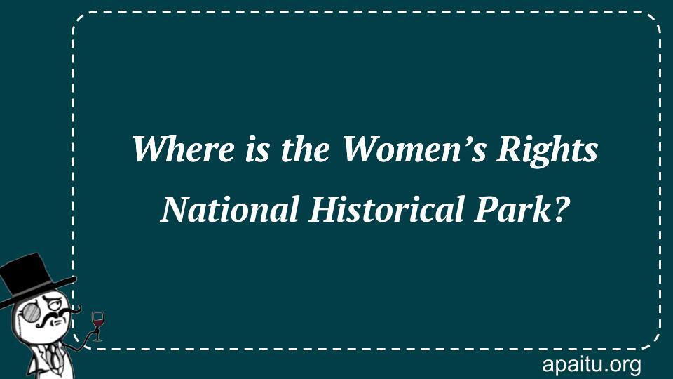 Where is the Women’s Rights National Historical Park?