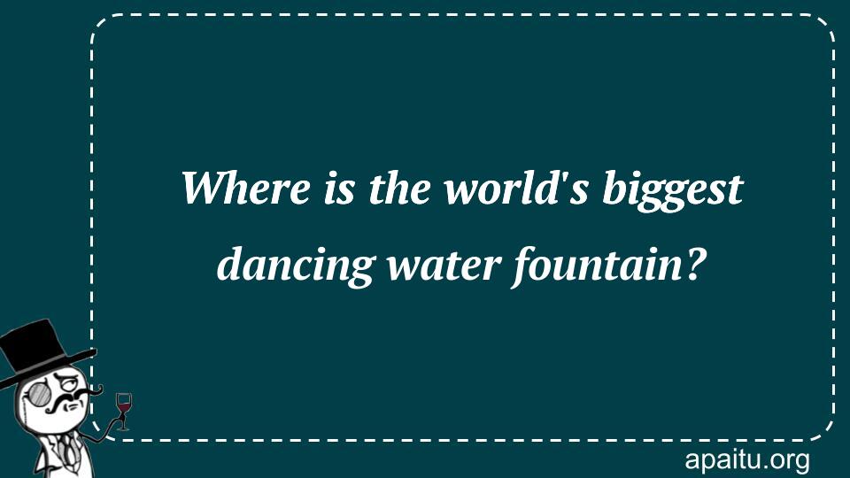 Where is the world`s biggest dancing water fountain?