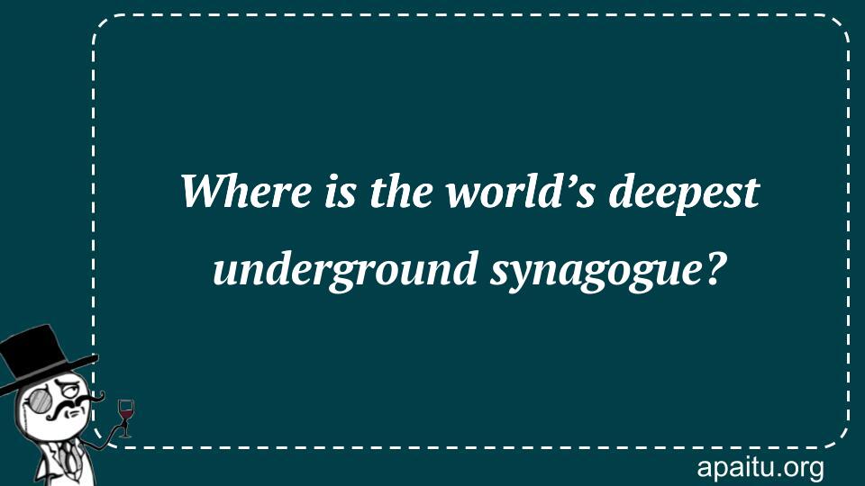 Where is the world’s deepest underground synagogue?