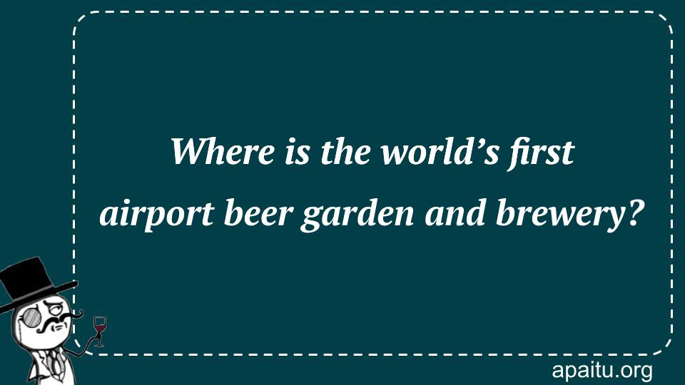 Where is the world’s first airport beer garden and brewery?