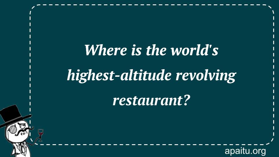 Where is the world`s highest-altitude revolving restaurant?