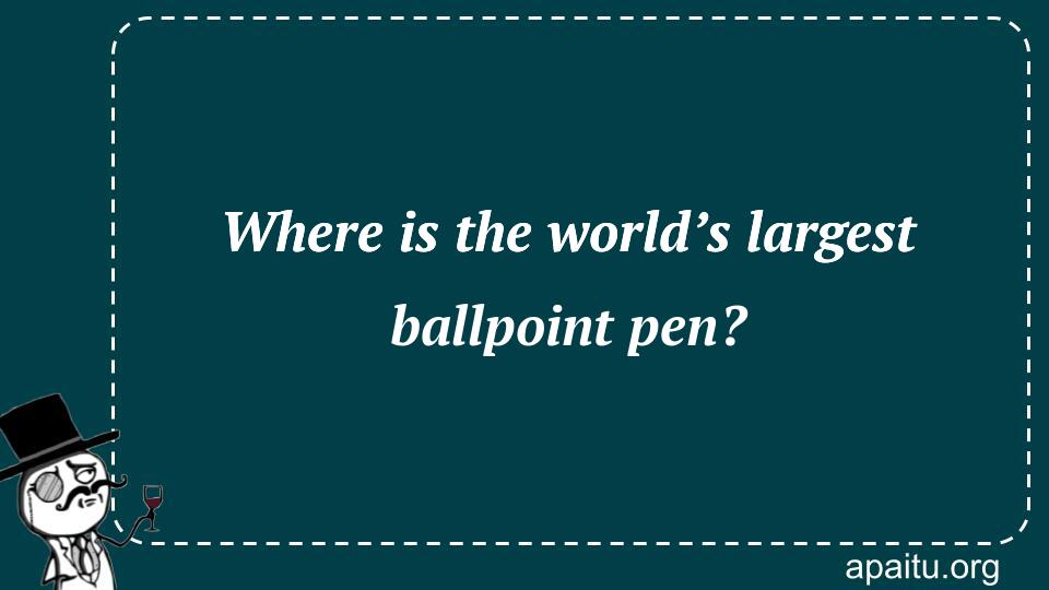 Where is the world’s largest ballpoint pen?