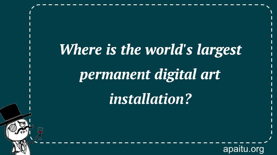 Where is the world`s largest permanent digital art installation?