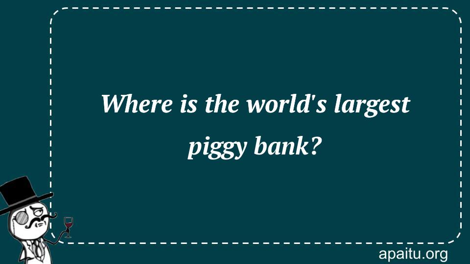 Where is the world`s largest piggy bank?