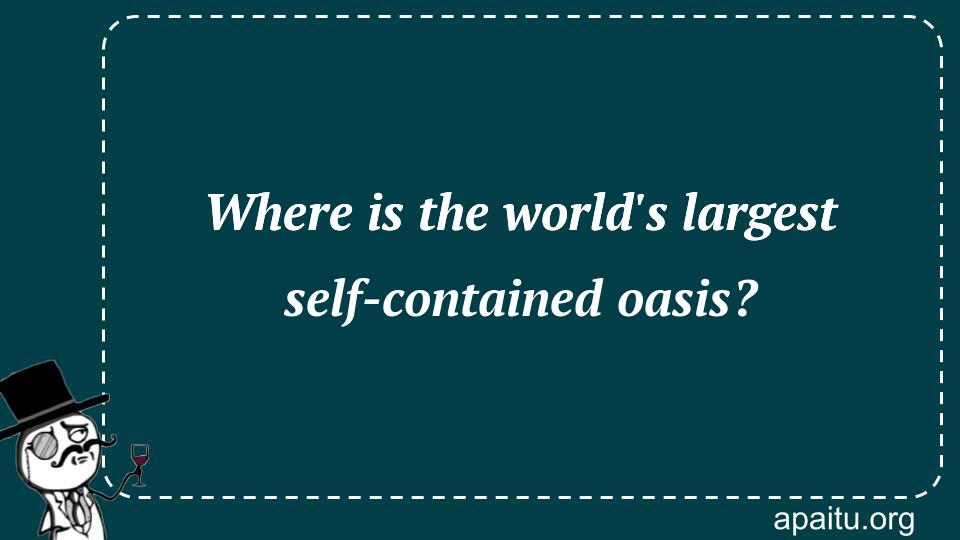 Where is the world`s largest self-contained oasis?