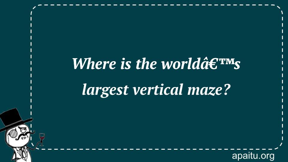 Where is the worldâ€™s largest vertical maze?