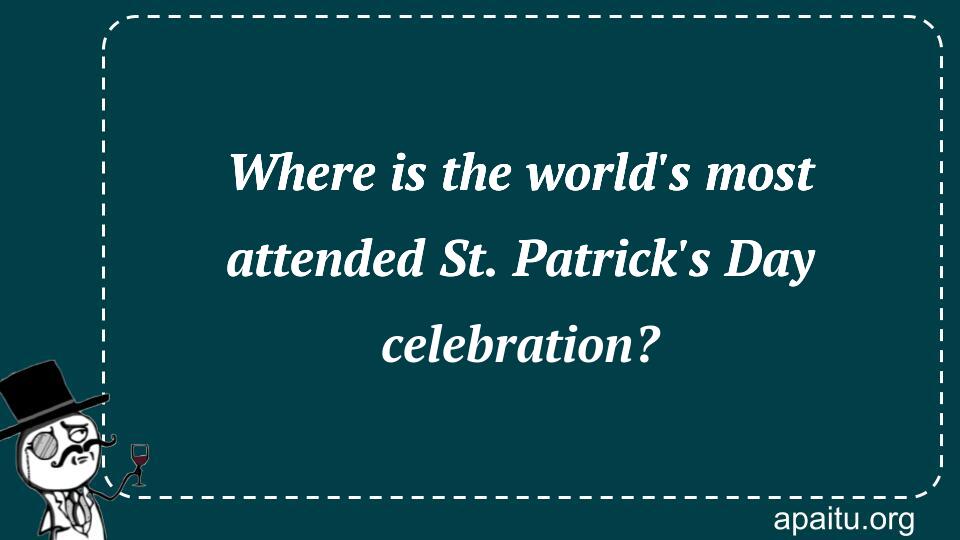 Where is the world`s most attended St. Patrick`s Day celebration?