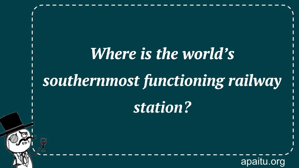 Where is the world’s southernmost functioning railway station?