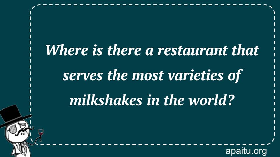 Where is there a restaurant that serves the most varieties of milkshakes in the world?