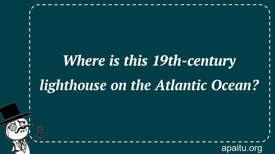 Where is this 19th-century lighthouse on the Atlantic Ocean?