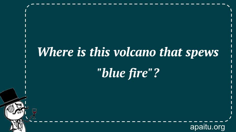 Where is this volcano that spews `blue fire`?