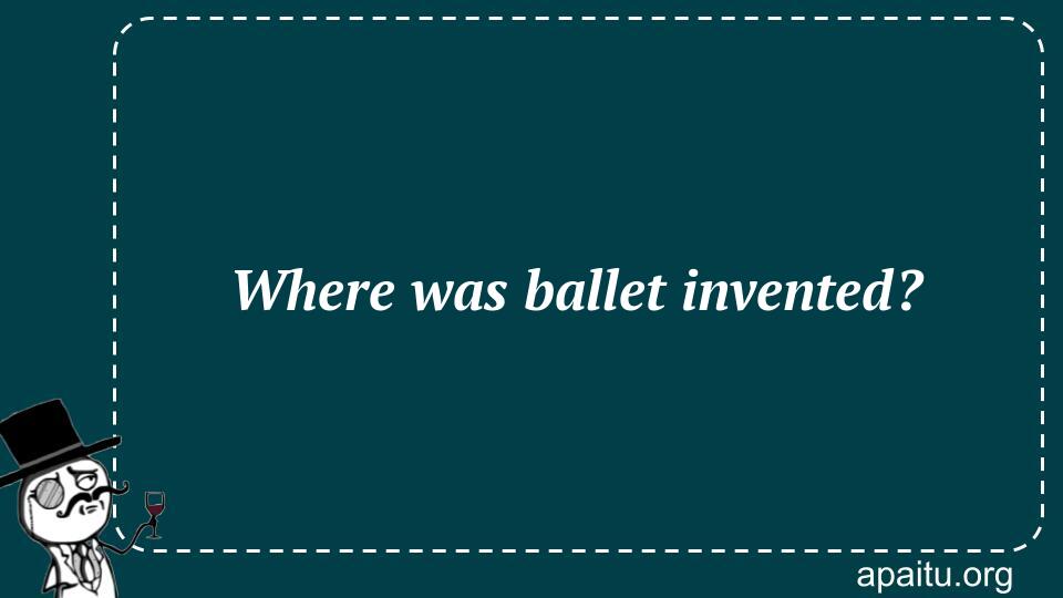 Where was ballet invented?