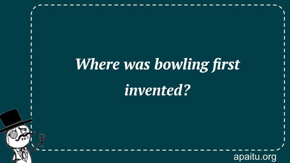 Where was bowling first invented?