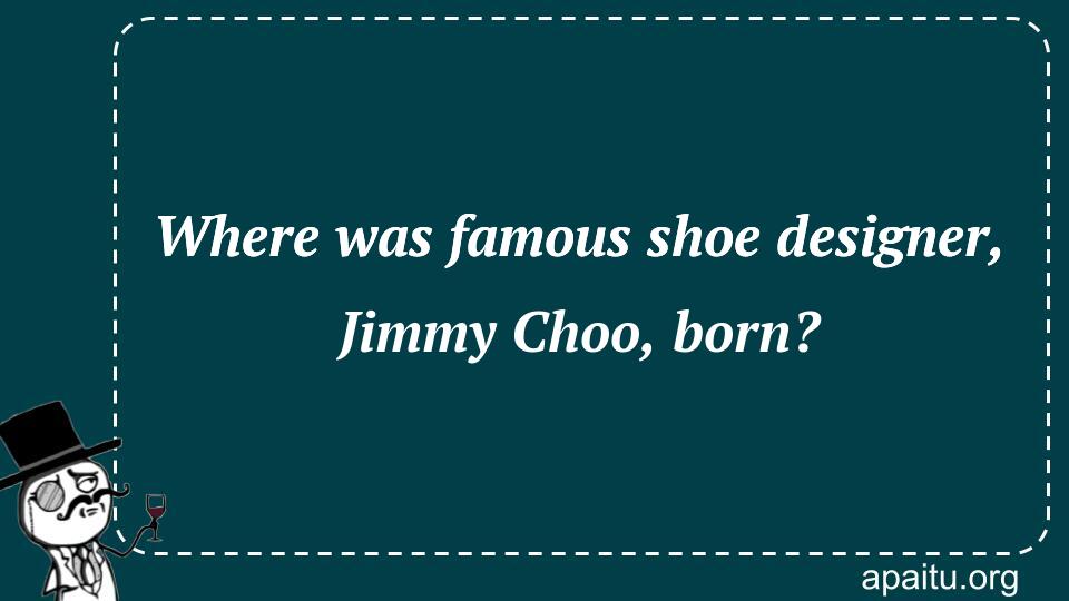 Where was famous shoe designer, Jimmy Choo, born?