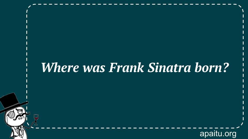 Where was Frank Sinatra born?