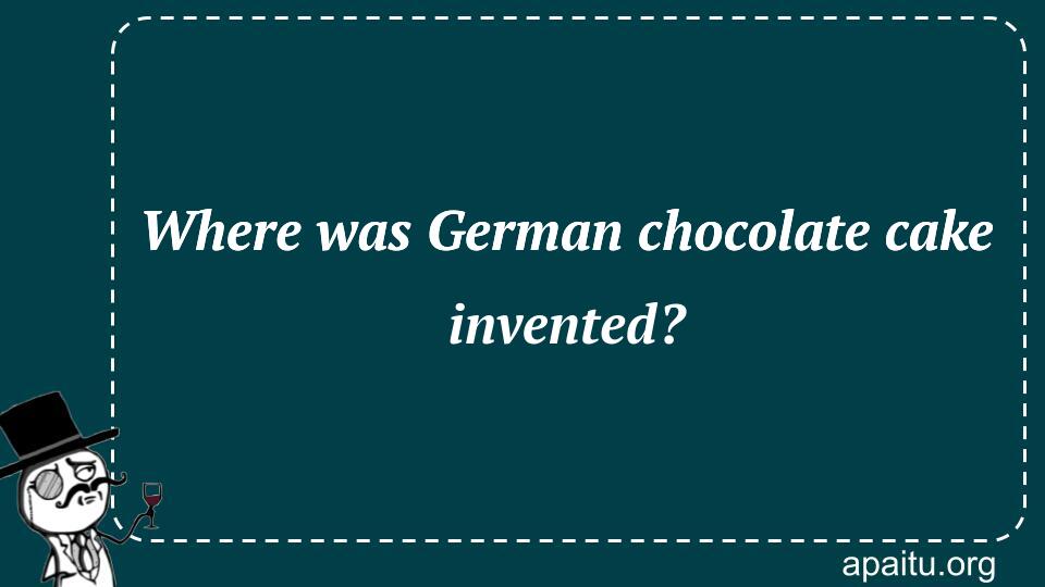 Where was German chocolate cake invented?