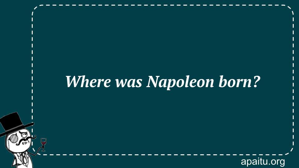 Where was Napoleon born?