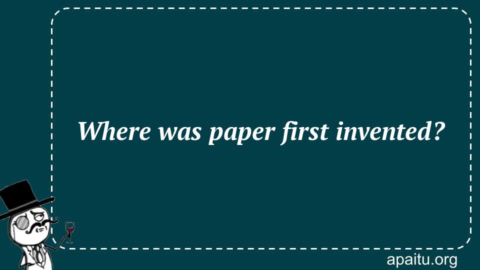 Where was paper first invented?