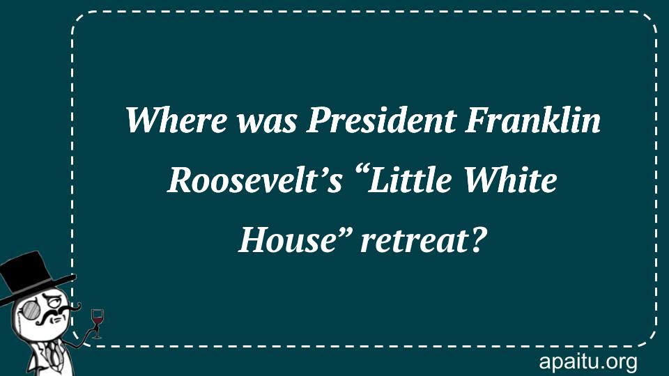 Where was President Franklin Roosevelt’s “Little White House” retreat?