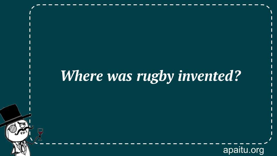 Where was rugby invented?