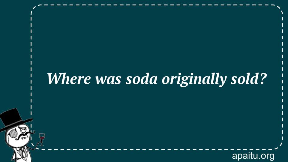 Where was soda originally sold?