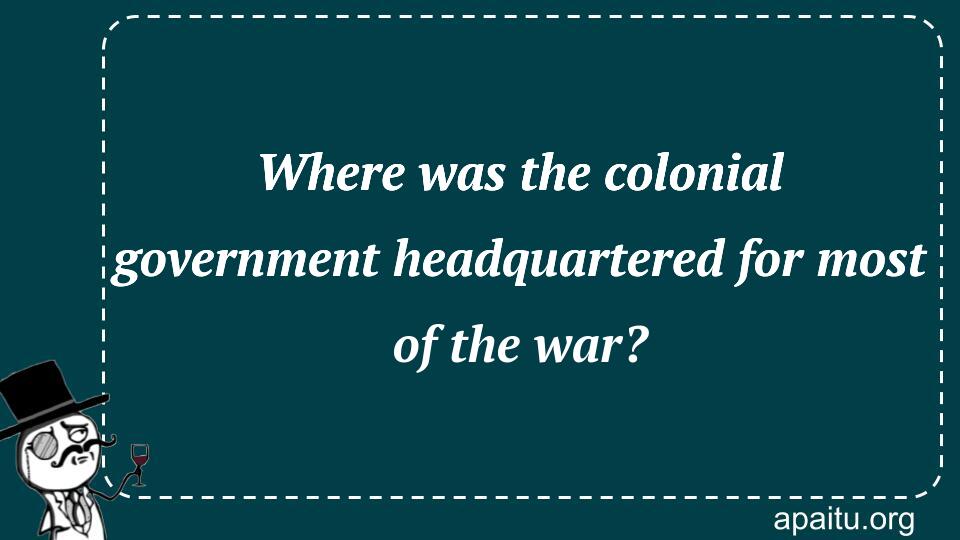 Where was the colonial government headquartered for most of the war?