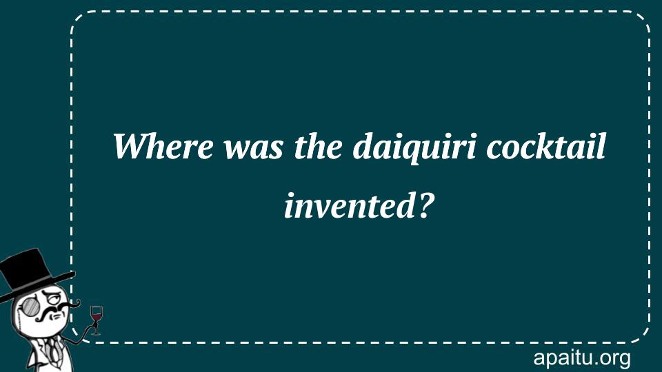 Where was the daiquiri cocktail invented?