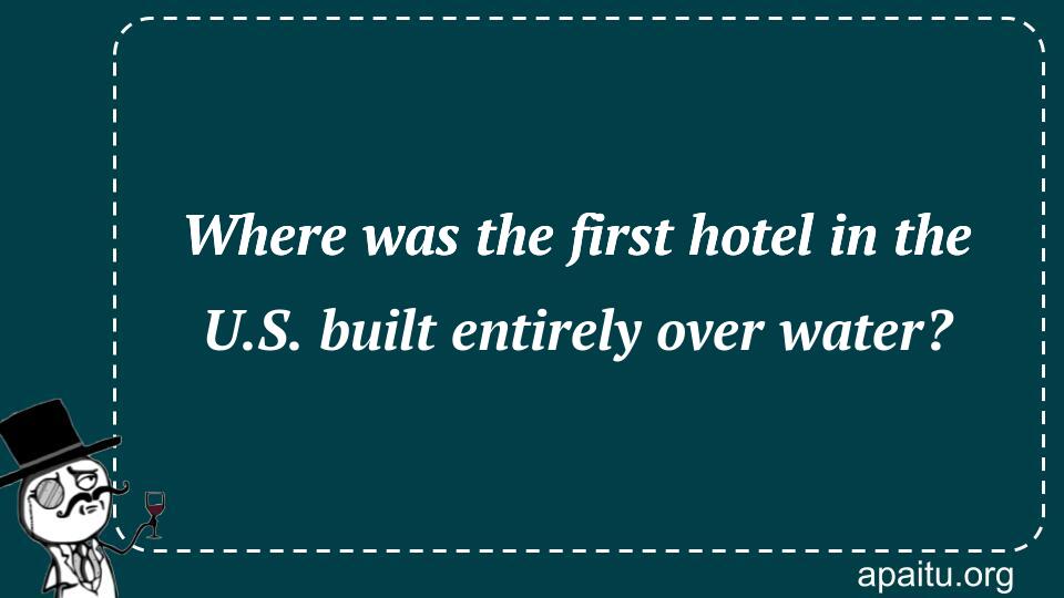 Where was the first hotel in the U.S. built entirely over water?