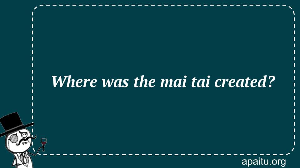 Where was the mai tai created?