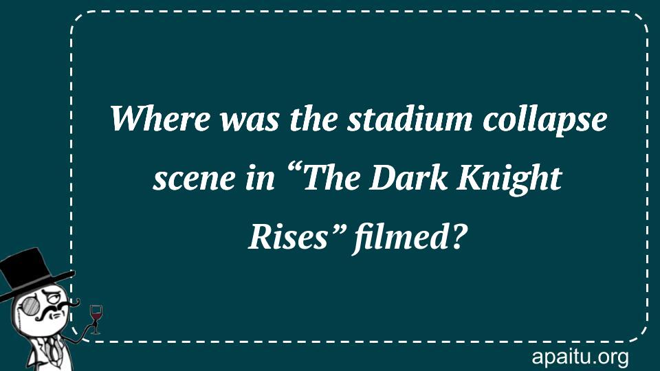 Where was the stadium collapse scene in “The Dark Knight Rises” filmed?