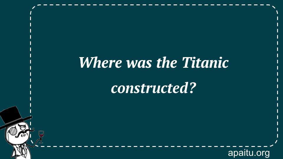 Where was the Titanic constructed?