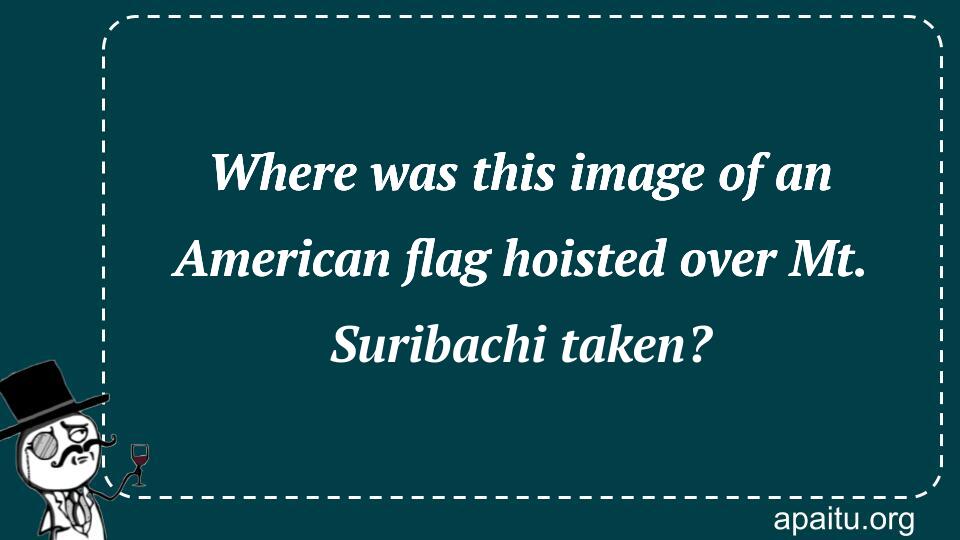 Where was this image of an American flag hoisted over Mt. Suribachi taken?