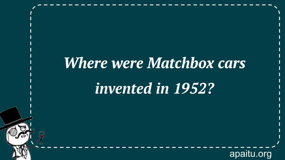 Where were Matchbox cars invented in 1952?