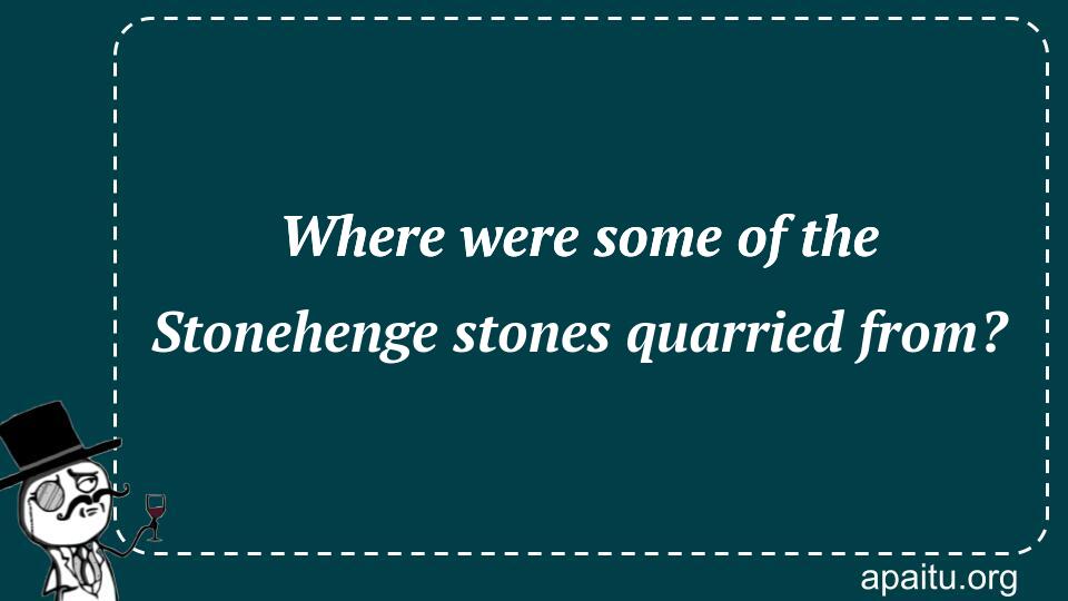 Where were some of the Stonehenge stones quarried from?