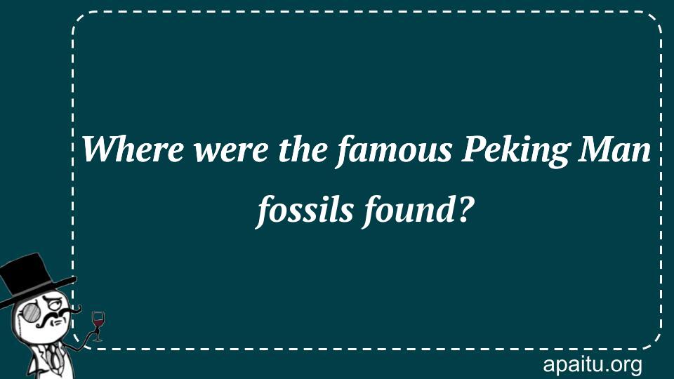 Where were the famous Peking Man fossils found?