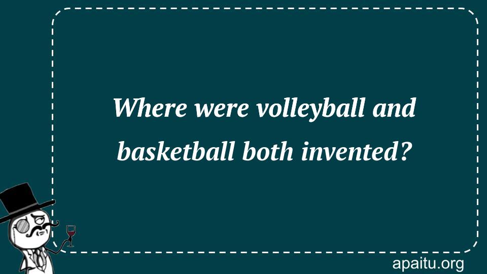 Where were volleyball and basketball both invented?