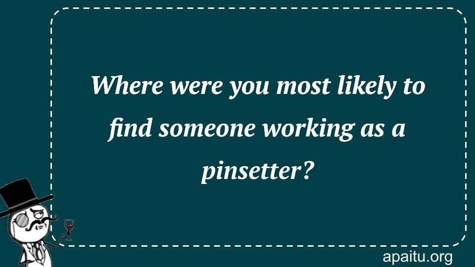 Where were you most likely to find someone working as a pinsetter?