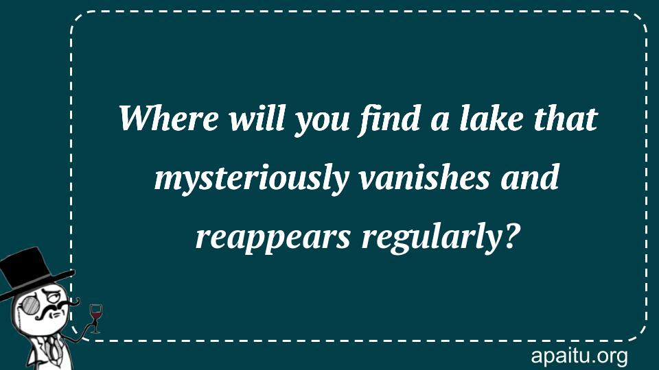 Where will you find a lake that mysteriously vanishes and reappears regularly?