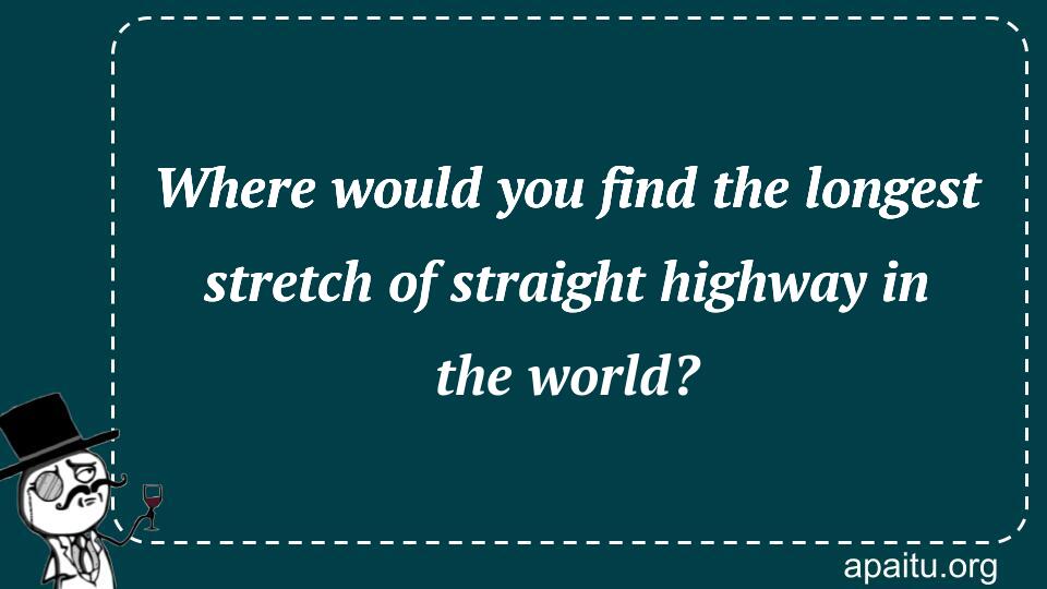 Where would you find the longest stretch of straight highway in the world?