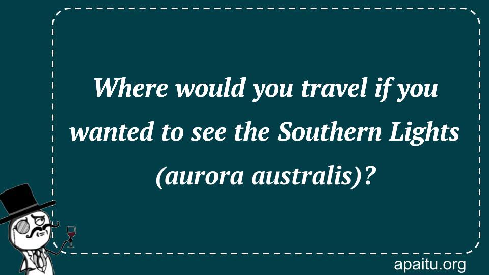 Where would you travel if you wanted to see the Southern Lights (aurora australis)?