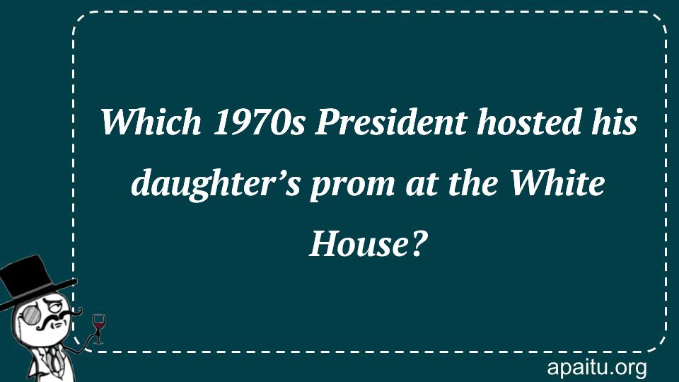 Which 1970s President hosted his daughter’s prom at the White House?